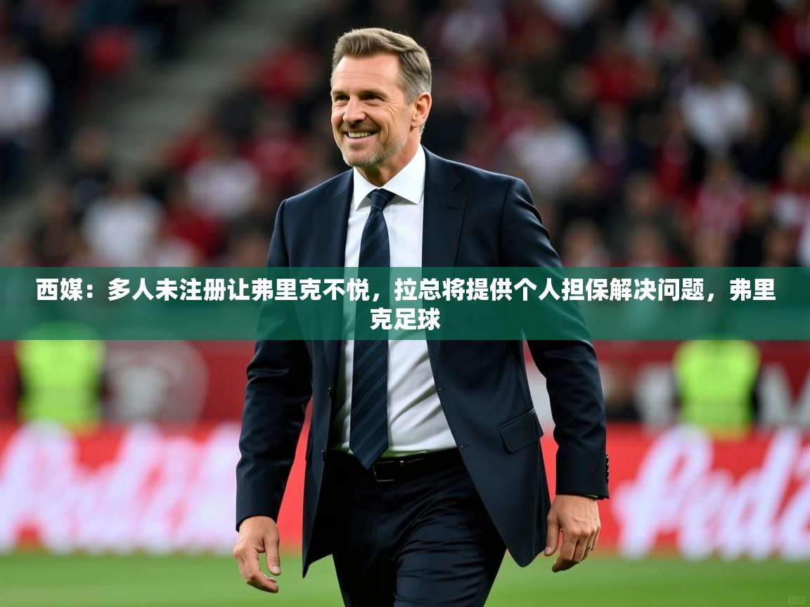 2025九游娱乐app体验棒西媒：多人未注册让弗里克不悦，拉总将提供个人担保解决问题，弗里克足球  第1张