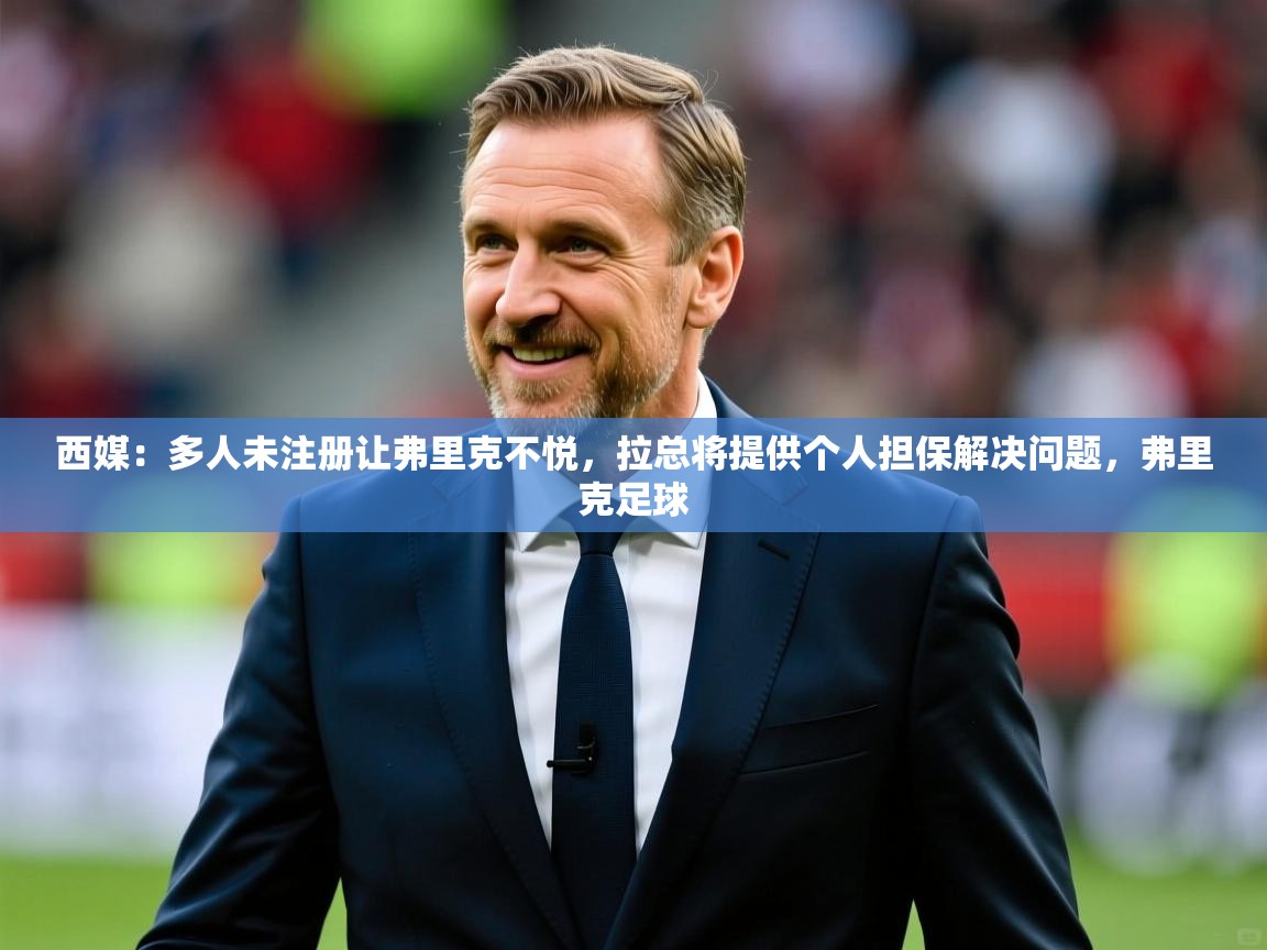 2025九游娱乐app体验棒西媒：多人未注册让弗里克不悦，拉总将提供个人担保解决问题，弗里克足球  第2张