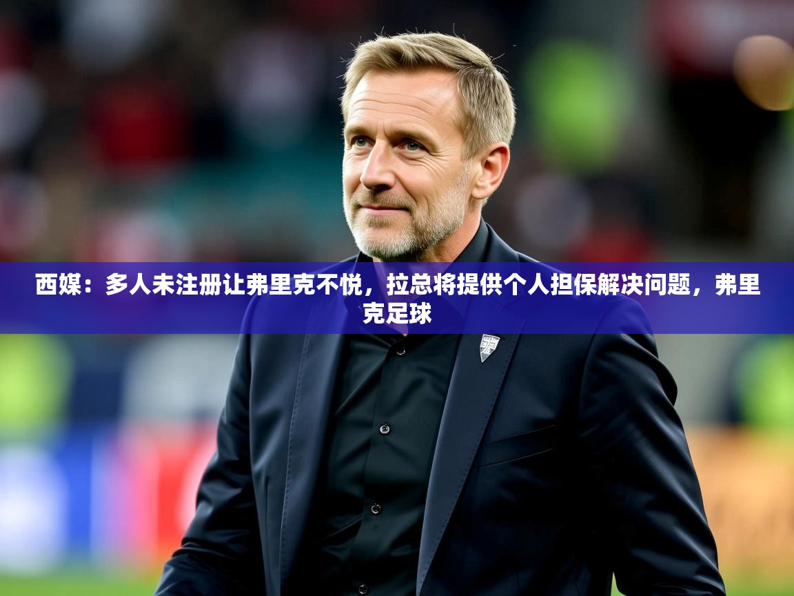 2025九游娱乐app体验棒西媒：多人未注册让弗里克不悦，拉总将提供个人担保解决问题，弗里克足球  第3张