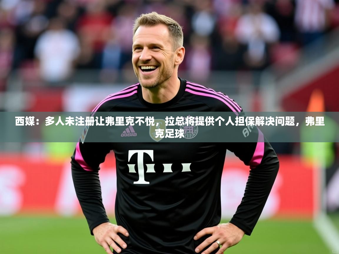 2025九游娱乐app体验棒西媒：多人未注册让弗里克不悦，拉总将提供个人担保解决问题，弗里克足球  第4张