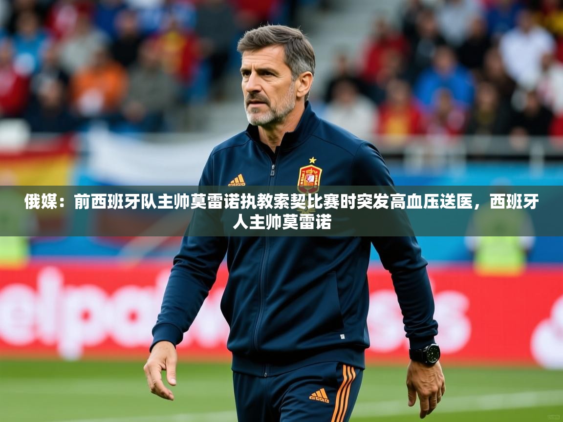 2025久游娱乐app俄媒:前西班牙队主帅莫雷诺执教索契比赛时突发高血压送医,西班牙人主帅莫雷诺 第2张