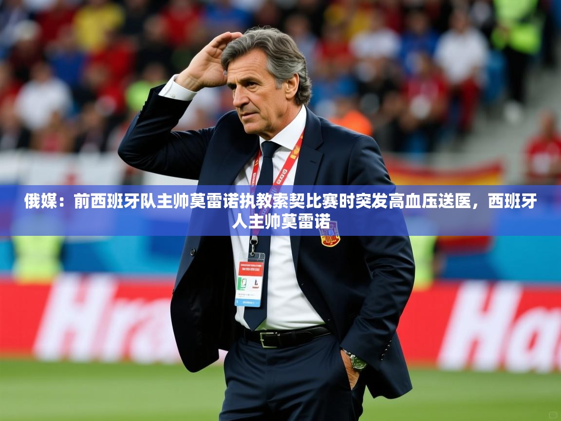 2025久游娱乐app俄媒:前西班牙队主帅莫雷诺执教索契比赛时突发高血压送医,西班牙人主帅莫雷诺 第1张