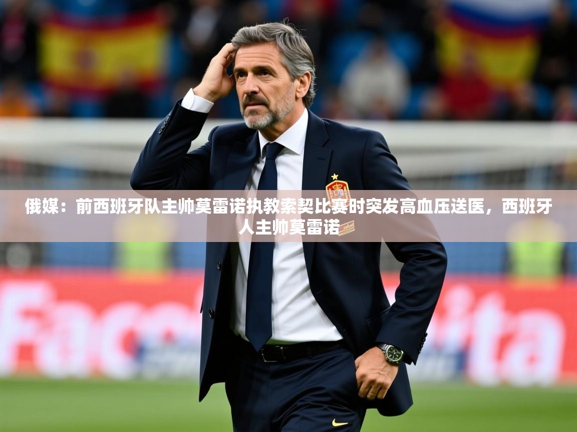 2025久游娱乐app俄媒:前西班牙队主帅莫雷诺执教索契比赛时突发高血压送医,西班牙人主帅莫雷诺 第4张
