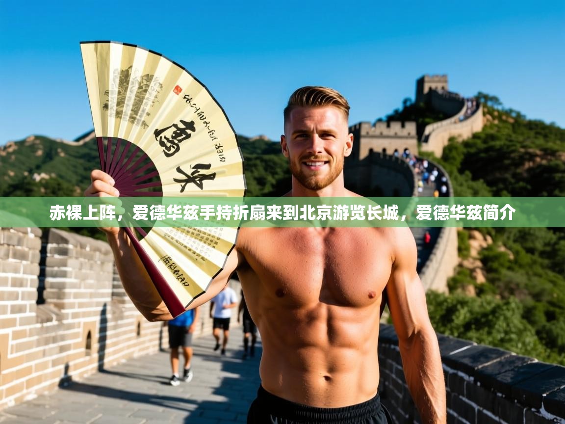 2025九游棋牌app赤裸上阵，爱德华兹手持折扇来到北京游览长城，爱德华兹简介  第1张