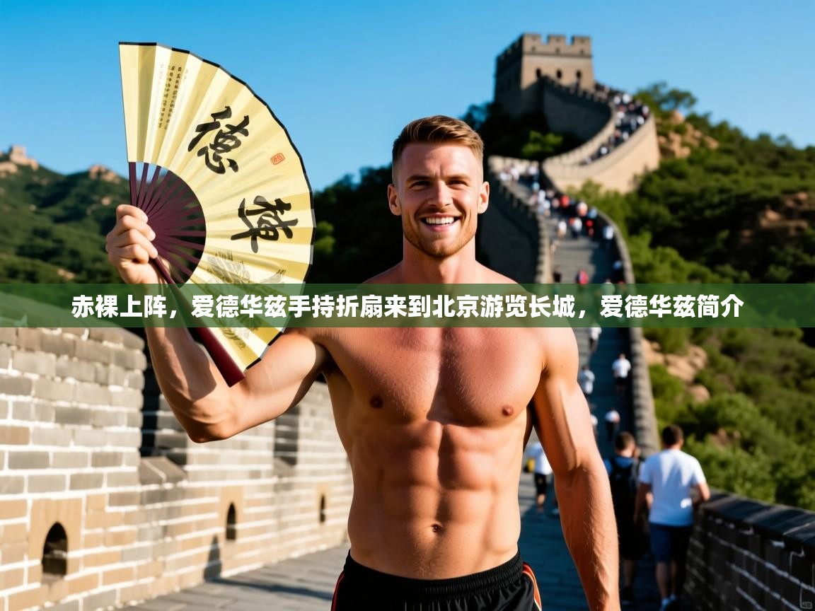 2025九游棋牌app赤裸上阵，爱德华兹手持折扇来到北京游览长城，爱德华兹简介  第2张