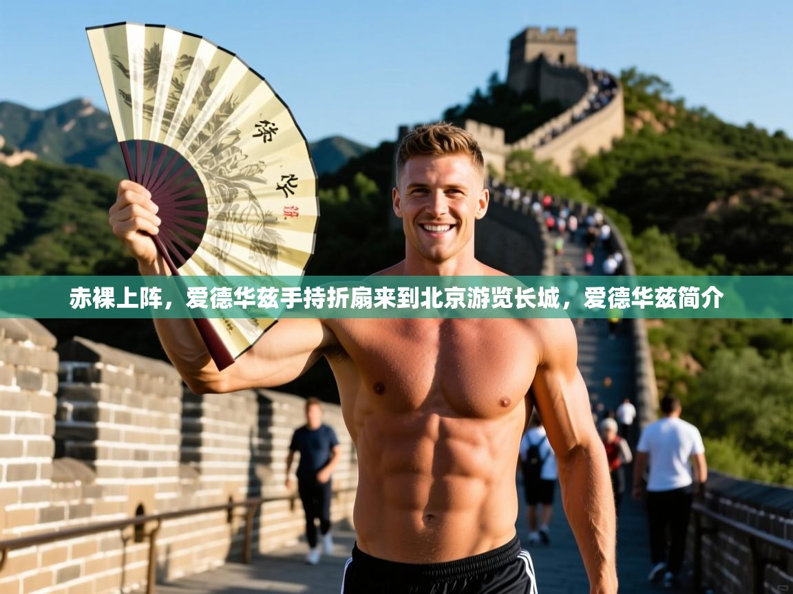 2025九游棋牌app赤裸上阵，爱德华兹手持折扇来到北京游览长城，爱德华兹简介  第3张