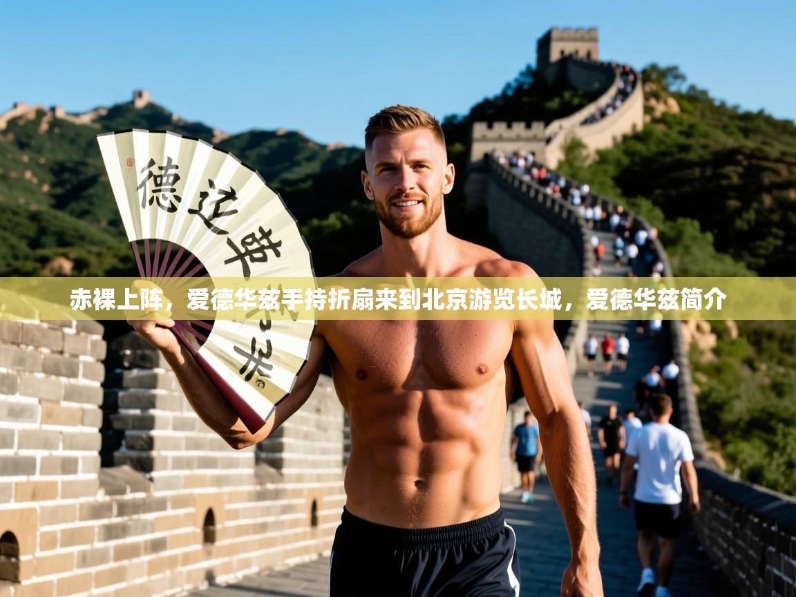 2025九游棋牌app赤裸上阵，爱德华兹手持折扇来到北京游览长城，爱德华兹简介  第4张