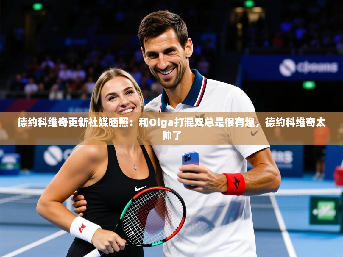 2025九游电子娱乐pg德约科维奇更新社媒晒照：和Olga打混双总是很有趣，德约科维奇太帅了  第1张