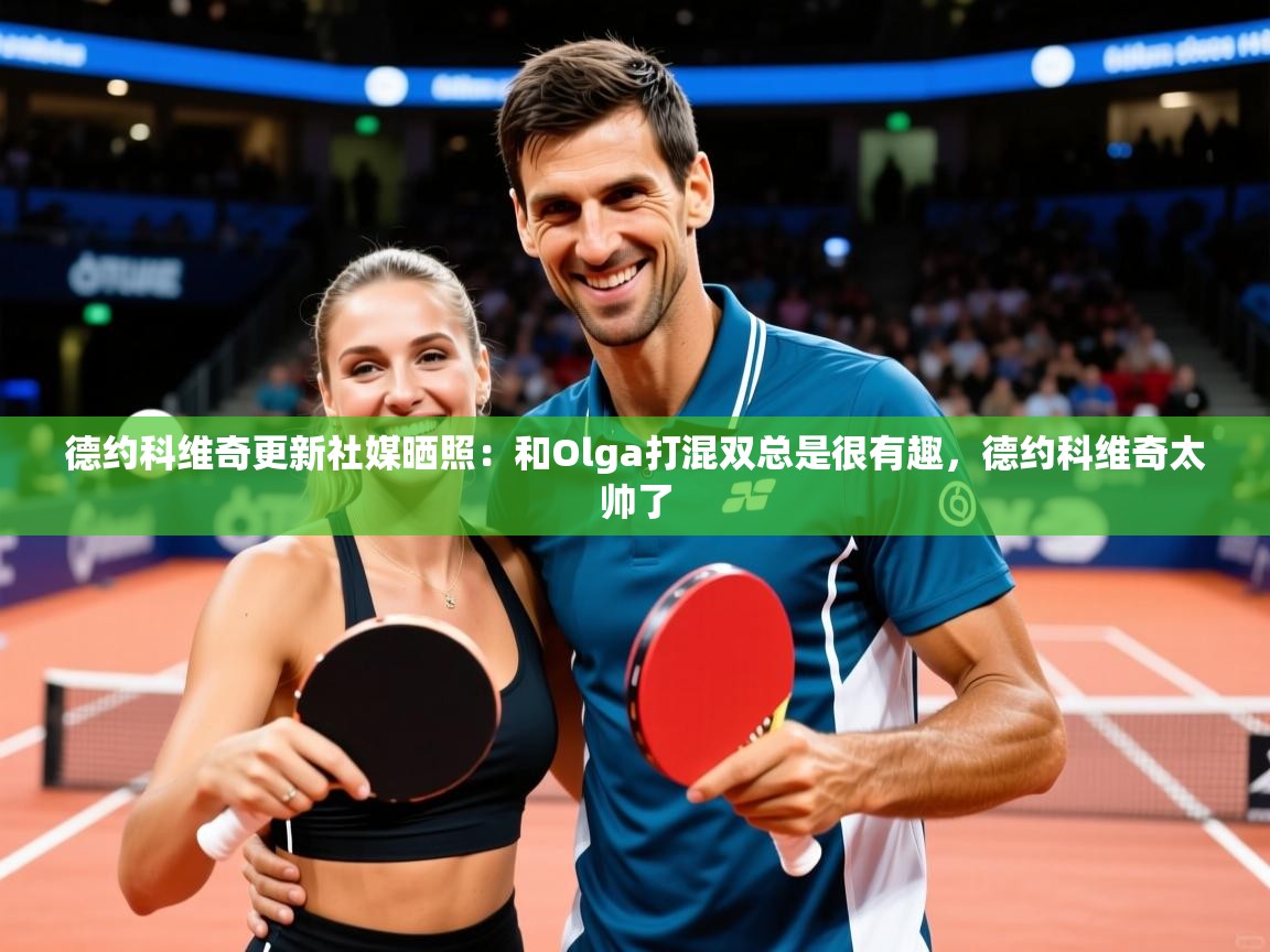 2025九游电子娱乐pg德约科维奇更新社媒晒照：和Olga打混双总是很有趣，德约科维奇太帅了  第3张