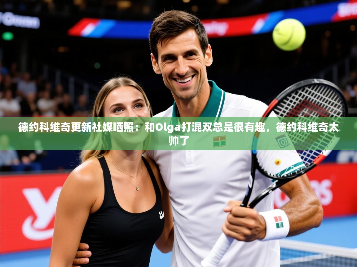 2025九游电子娱乐pg德约科维奇更新社媒晒照：和Olga打混双总是很有趣，德约科维奇太帅了  第4张