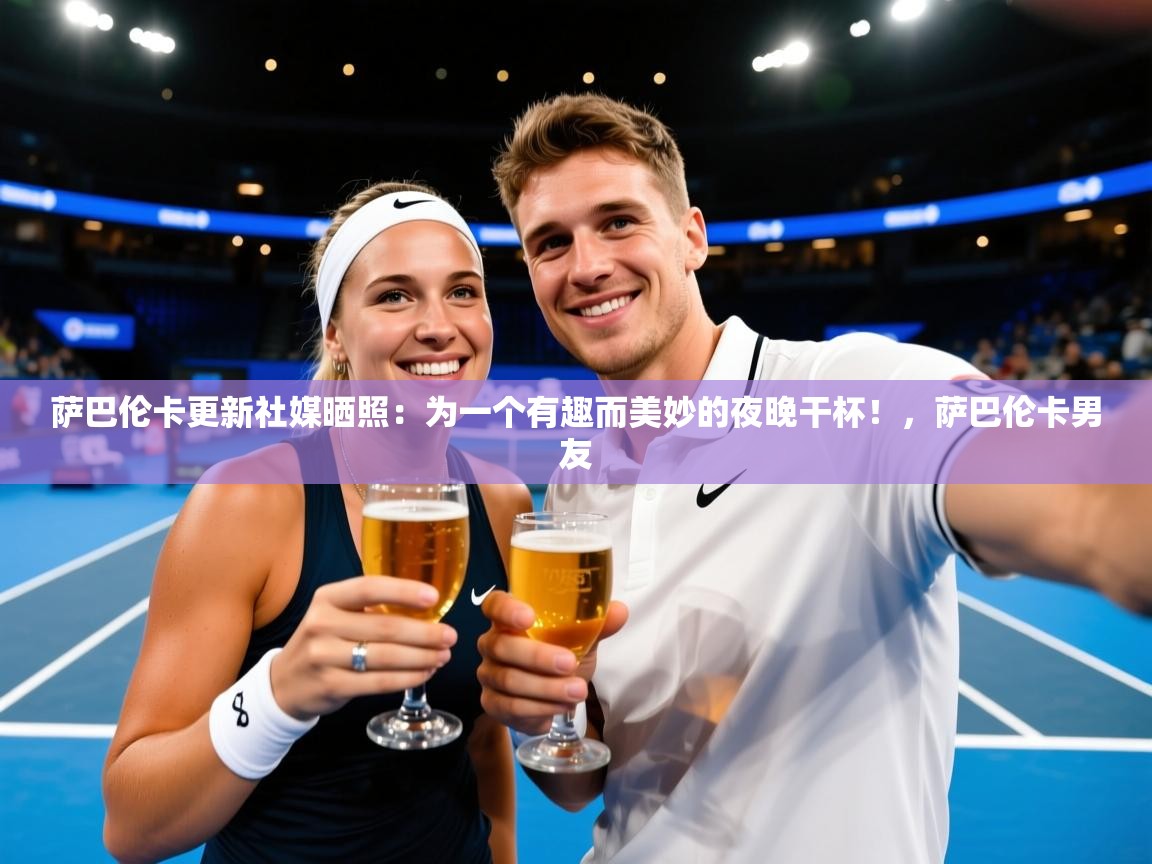 2025九游娱乐app赞助了不莱梅萨巴伦卡更新社媒晒照：为一个有趣而美妙的夜晚干杯！，萨巴伦卡男友  第4张
