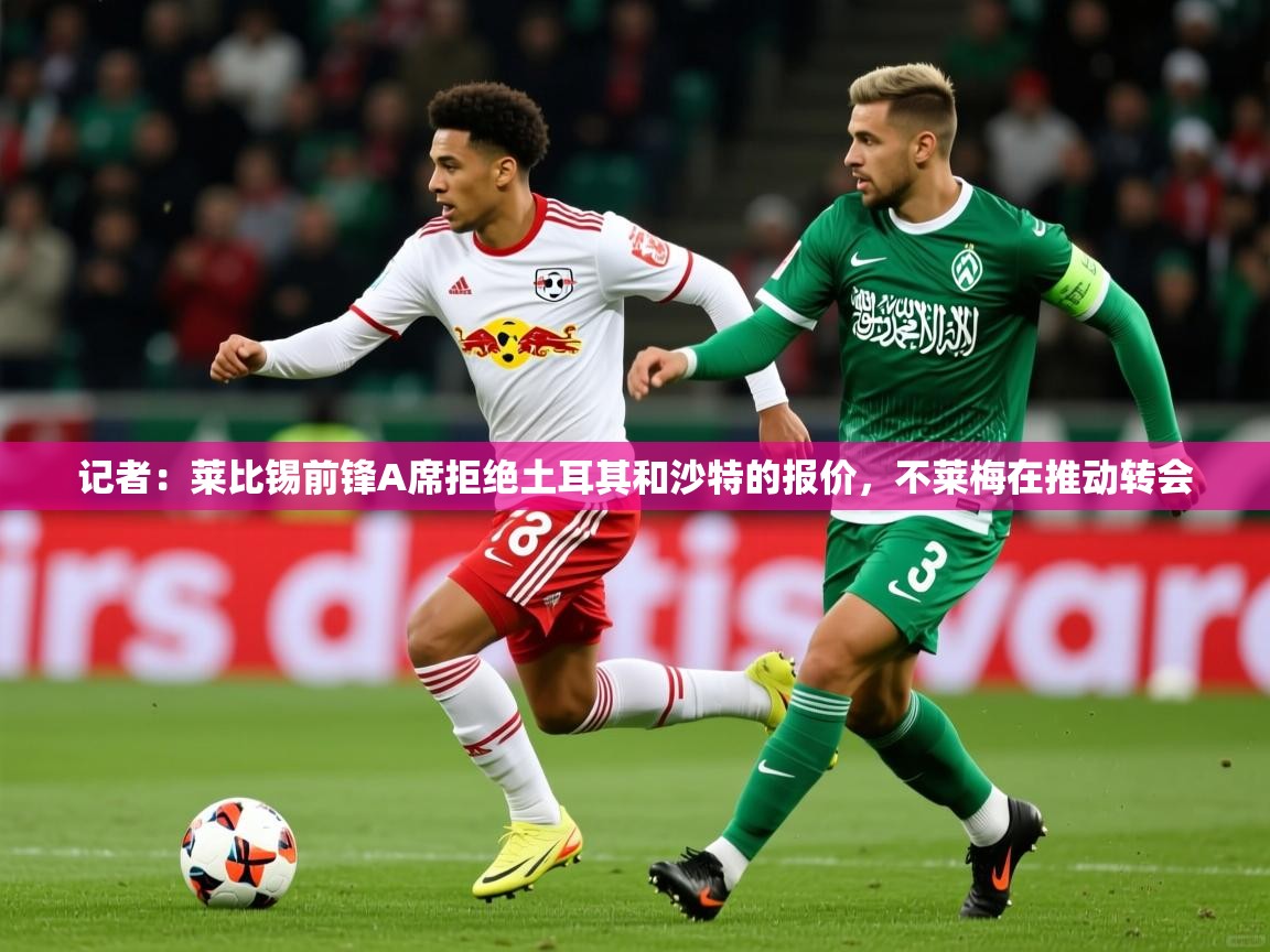 2025久游娱乐app记者：莱比锡前锋A席拒绝土耳其和沙特的报价，不莱梅在推动转会  第2张