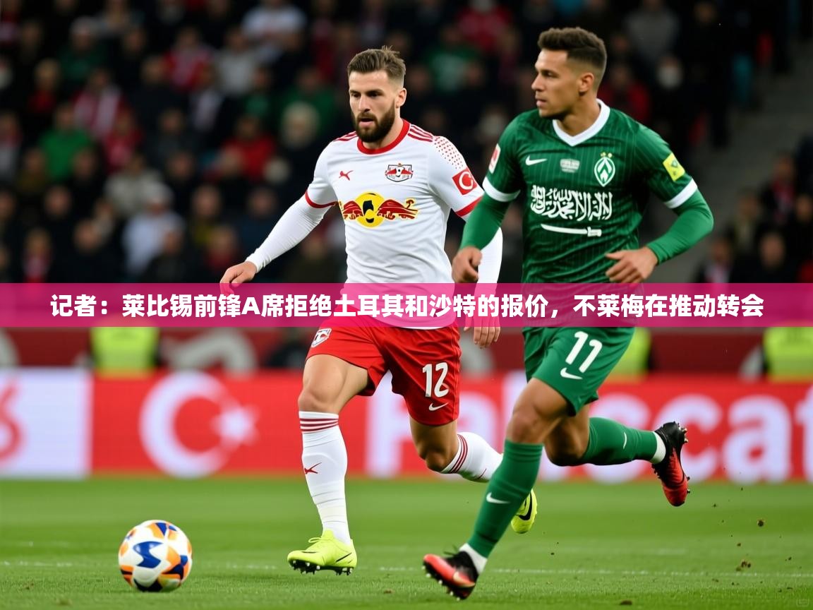 2025久游娱乐app记者：莱比锡前锋A席拒绝土耳其和沙特的报价，不莱梅在推动转会  第4张